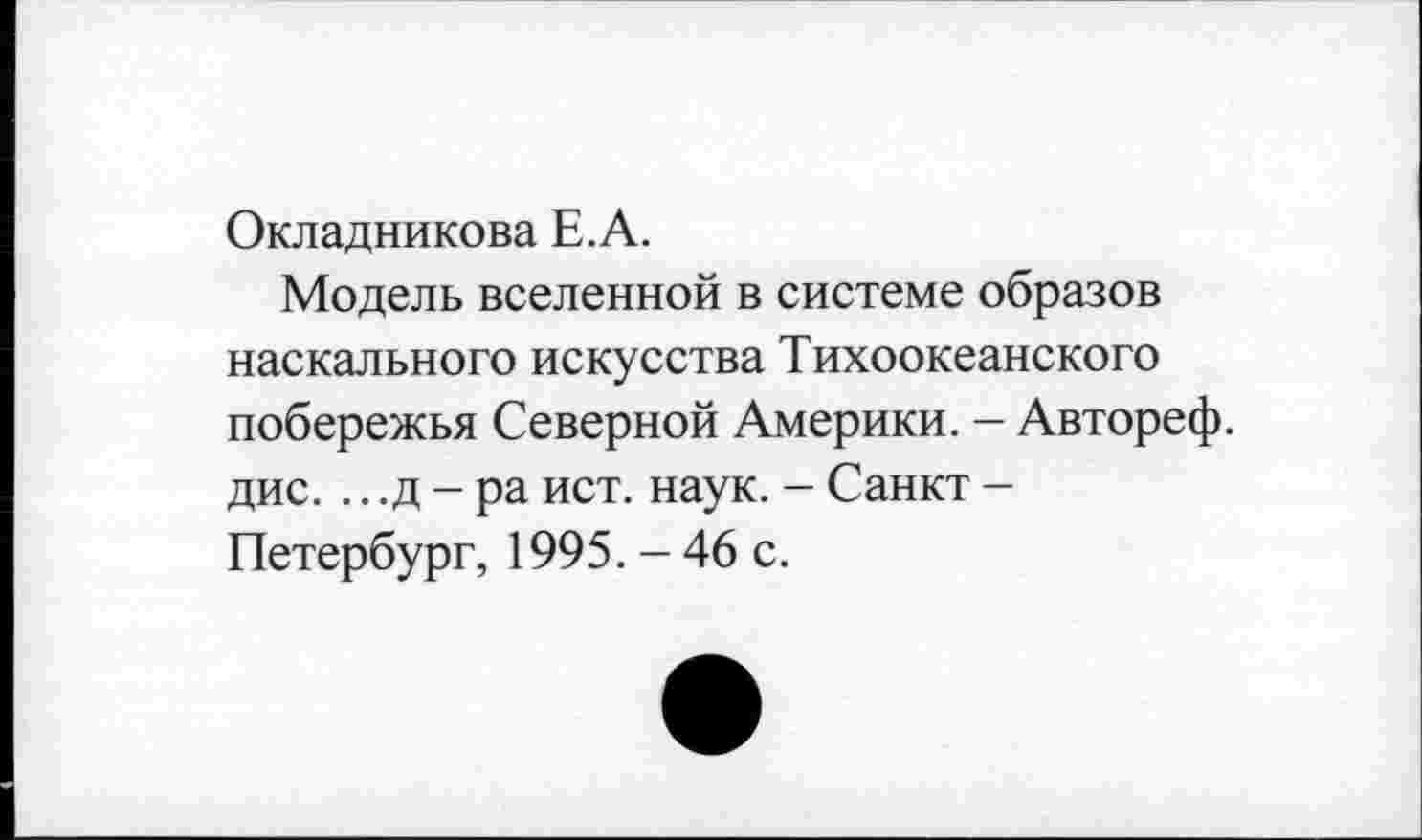 ﻿Окладникова Е.А.
Модель вселенной в системе образов наскального искусства Тихоокеанского побережья Северной Америки. - Автореф. дис. ...д - ра ист. наук. - Санкт -Петербург, 1995. - 46 с.